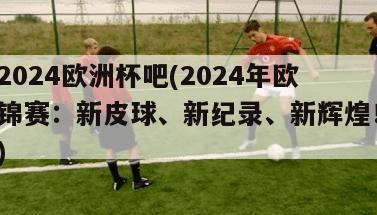 2024欧洲杯吧(2024年欧锦赛：新皮球、新纪录、新辉煌！)