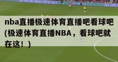 nba直播极速体育直播吧看球吧(极速体育直播NBA，看球吧就在这！)