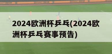 2024欧洲杯乒乓(2024欧洲杯乒乓赛事预告)