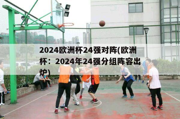 2024欧洲杯24强对阵(欧洲杯：2024年24强分组阵容出炉)