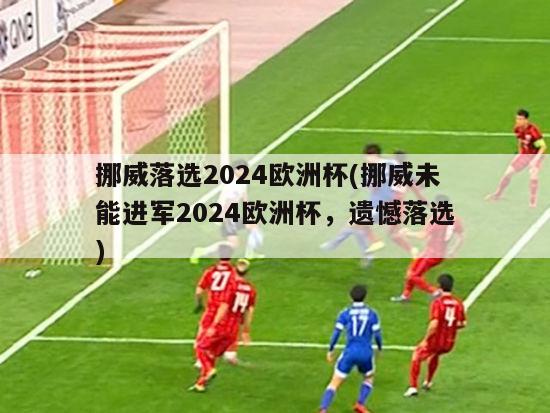 挪威落选2024欧洲杯(挪威未能进军2024欧洲杯，遗憾落选)