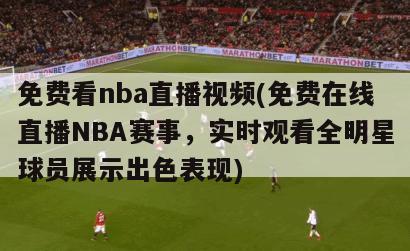 免费看nba直播视频(免费在线直播NBA赛事，实时观看全明星球员展示出色表现)