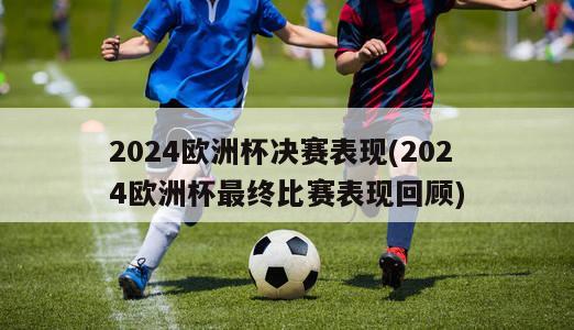 2024欧洲杯决赛表现(2024欧洲杯最终比赛表现回顾)