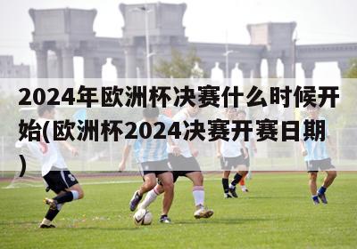 2024年欧洲杯决赛什么时候开始(欧洲杯2024决赛开赛日期)