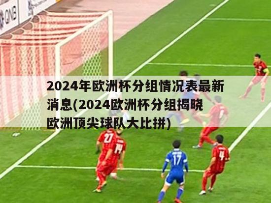 2024年欧洲杯分组情况表最新消息(2024欧洲杯分组揭晓 欧洲顶尖球队大比拼)