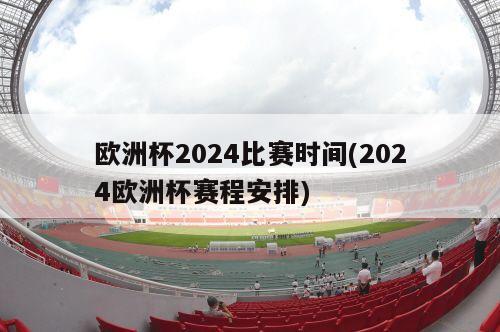 欧洲杯2024比赛时间(2024欧洲杯赛程安排)