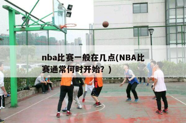 nba比赛一般在几点(NBA比赛通常何时开始？)