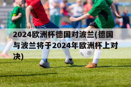 2024欧洲杯德国对波兰(德国与波兰将于2024年欧洲杯上对决)