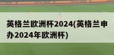 英格兰欧洲杯2024(英格兰申办2024年欧洲杯)