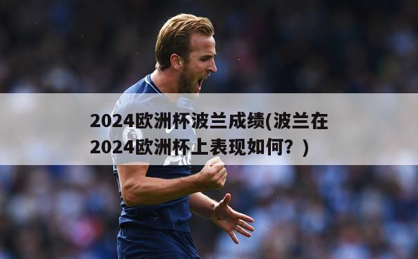 2024欧洲杯波兰成绩(波兰在2024欧洲杯上表现如何？)