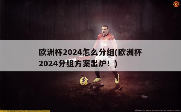 欧洲杯2024怎么分组(欧洲杯2024分组方案出炉！)