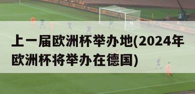 上一届欧洲杯举办地(2024年欧洲杯将举办在德国)