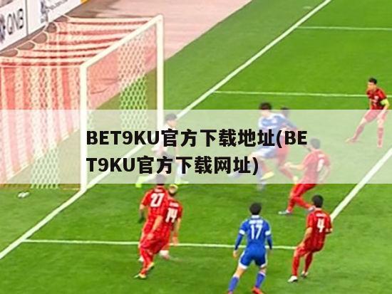 BET9KU官方下载地址(BET9KU官方下载网址)