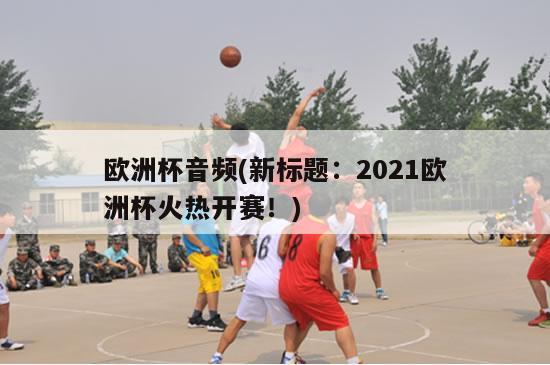 欧洲杯音频(新标题：2021欧洲杯火热开赛！)