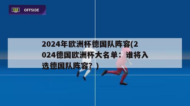 2024年欧洲杯德国队阵容(2024德国欧洲杯大名单：谁将入选德国队阵容？)