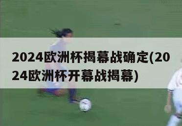 2024欧洲杯揭幕战确定(2024欧洲杯开幕战揭幕)