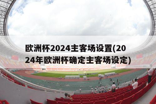 欧洲杯2024主客场设置(2024年欧洲杯确定主客场设定)