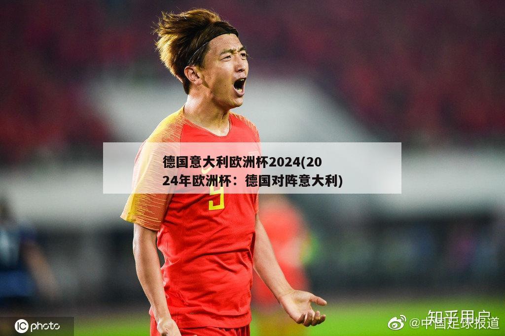 德国意大利欧洲杯2024(2024年欧洲杯：德国对阵意大利)