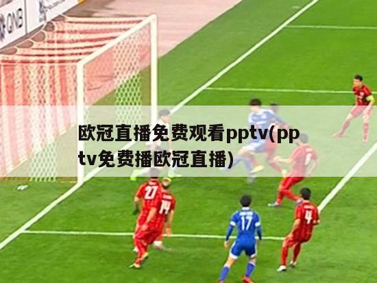 欧冠直播免费观看pptv(pptv免费播欧冠直播)