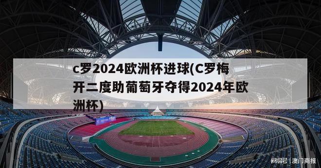 c罗2024欧洲杯进球(C罗梅开二度助葡萄牙夺得2024年欧洲杯)