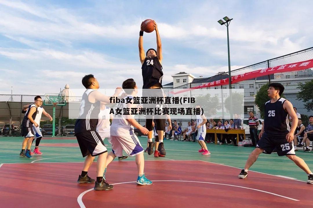 fiba女篮亚洲杯直播(FIBA女篮亚洲杯比赛现场直播)