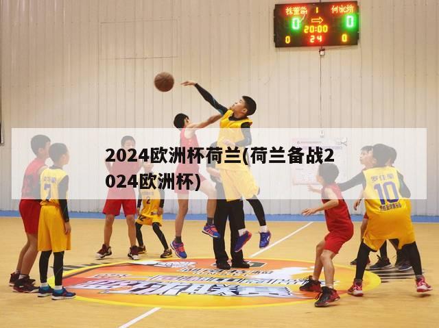 2024欧洲杯荷兰(荷兰备战2024欧洲杯)