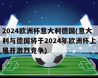 2024欧洲杯意大利德国(意大利与德国将于2024年欧洲杯上展开激烈竞争)