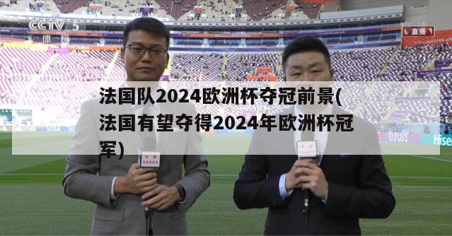 法国队2024欧洲杯夺冠前景(法国有望夺得2024年欧洲杯冠军)