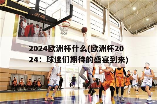 2024欧洲杯什么(欧洲杯2024：球迷们期待的盛宴到来)