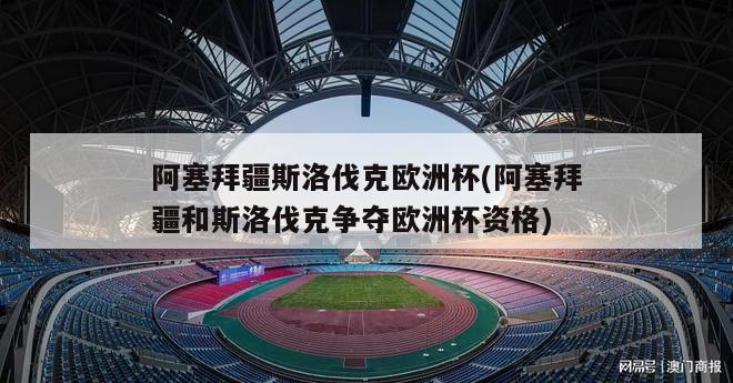 阿塞拜疆斯洛伐克欧洲杯(阿塞拜疆和斯洛伐克争夺欧洲杯资格)