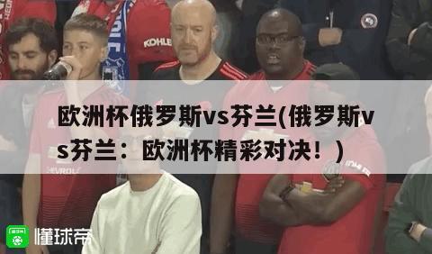 欧洲杯俄罗斯vs芬兰(俄罗斯vs芬兰：欧洲杯精彩对决！)