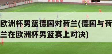 欧洲杯男篮德国对荷兰(德国与荷兰在欧洲杯男篮赛上对决)