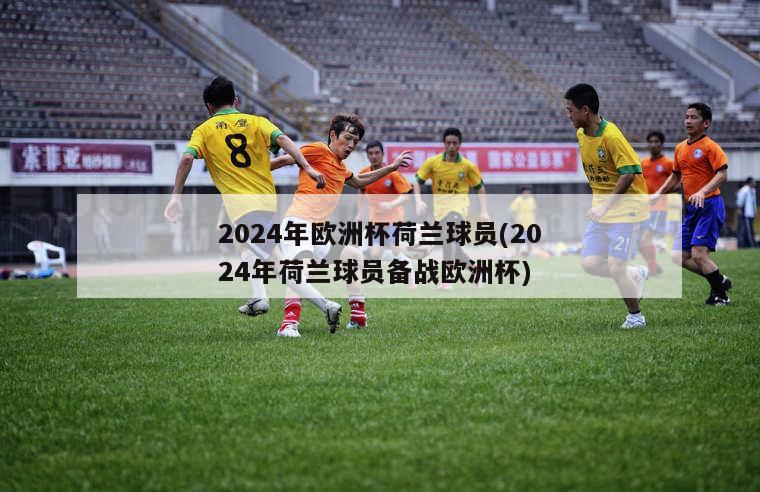 2024年欧洲杯荷兰球员(2024年荷兰球员备战欧洲杯)