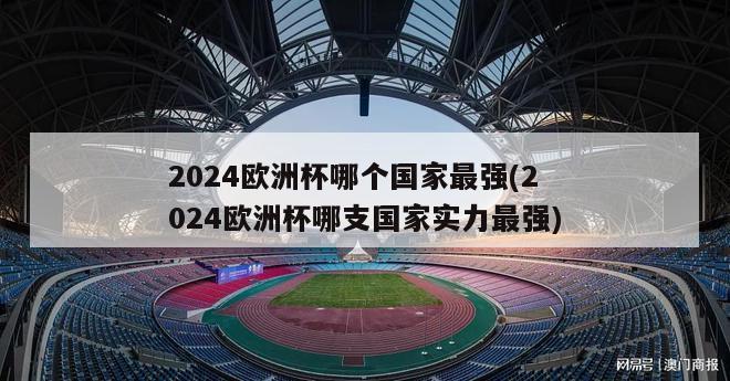 2024欧洲杯哪个国家最强(2024欧洲杯哪支国家实力最强)