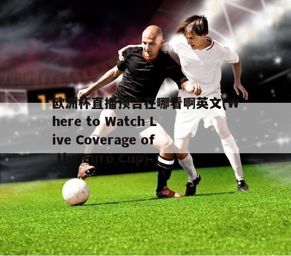 欧洲杯直播预告在哪看啊英文(Where to Watch Live Coverage of the Euro Cup)