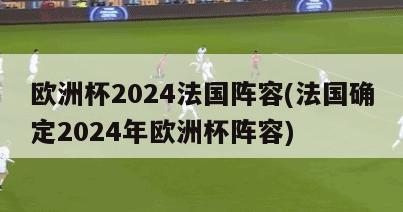 欧洲杯2024法国阵容(法国确定2024年欧洲杯阵容)