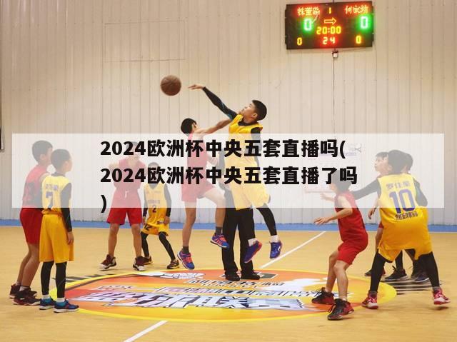 2024欧洲杯中央五套直播吗(2024欧洲杯中央五套直播了吗)