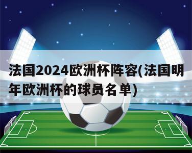 法国2024欧洲杯阵容(法国明年欧洲杯的球员名单)