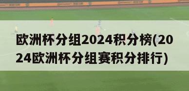 欧洲杯分组2024积分榜(2024欧洲杯分组赛积分排行)