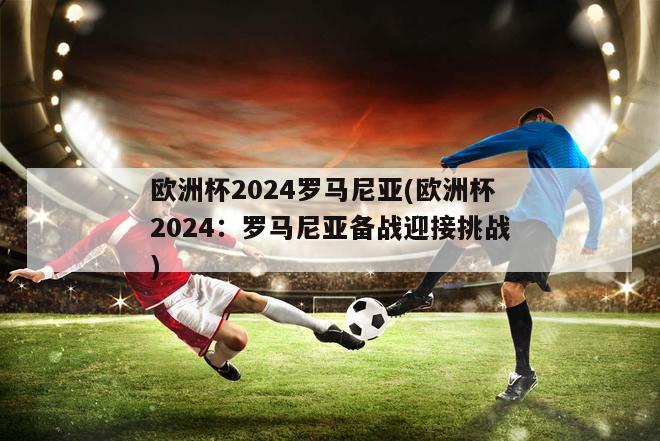 欧洲杯2024罗马尼亚(欧洲杯2024：罗马尼亚备战迎接挑战)