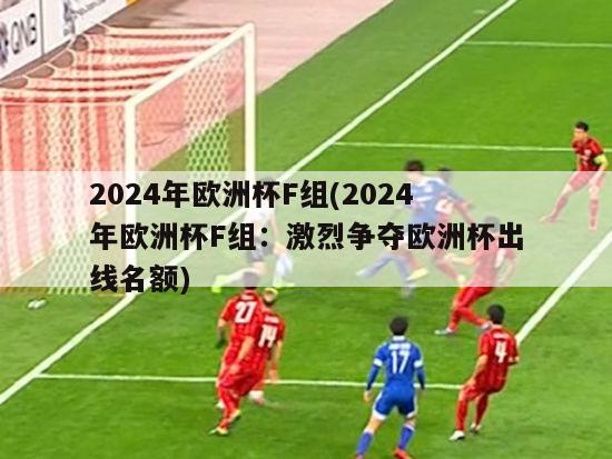 2024年欧洲杯F组(2024年欧洲杯F组：激烈争夺欧洲杯出线名额)