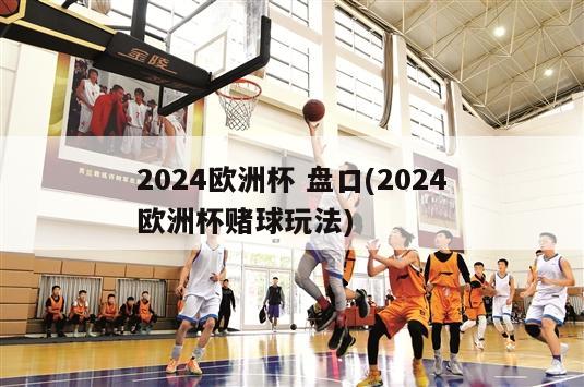 2024欧洲杯 盘口(2024欧洲杯赌球玩法)