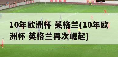 10年欧洲杯 英格兰(10年欧洲杯 英格兰再次崛起)