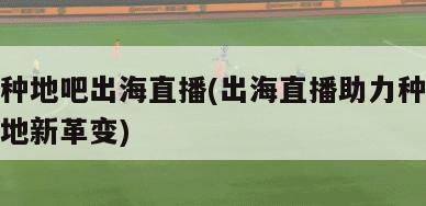 种地吧出海直播(出海直播助力种地新革变)