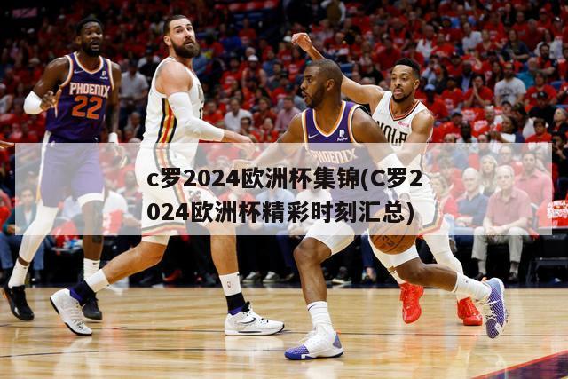 c罗2024欧洲杯集锦(C罗2024欧洲杯精彩时刻汇总)