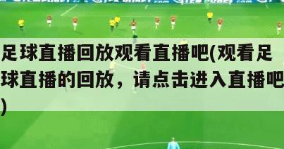 足球直播回放观看直播吧(观看足球直播的回放，请点击进入直播吧)