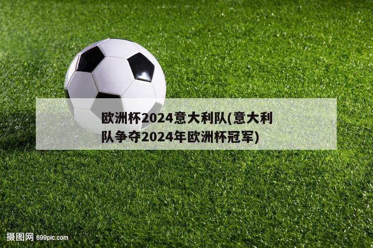 欧洲杯2024意大利队(意大利队争夺2024年欧洲杯冠军)