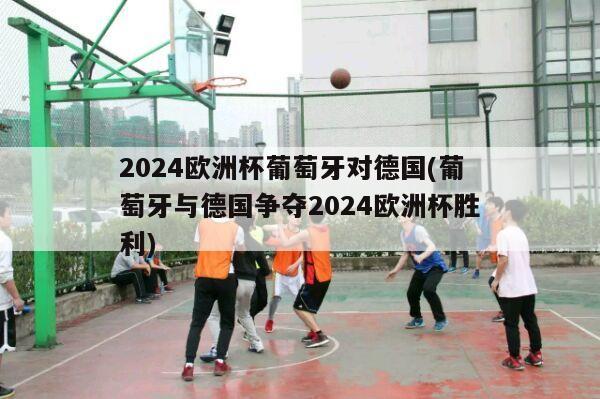 2024欧洲杯葡萄牙对德国(葡萄牙与德国争夺2024欧洲杯胜利)